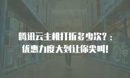 腾讯云主机打折多少次？：优惠力度大到让你尖叫！