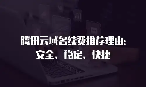 腾讯云域名续费推荐理由：安全、稳定、快捷