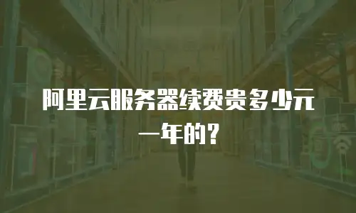 阿里云服务器续费贵多少元一年的？