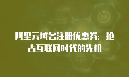 阿里云域名注册优惠券：抢占互联网时代的先机