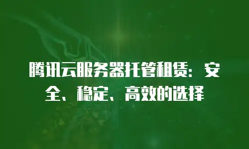 腾讯云服务器托管租赁：安全、稳定、高效的选择