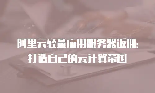 阿里云轻量应用服务器返佣：打造自己的云计算帝国