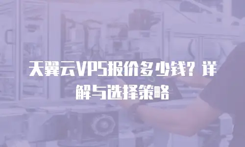 天翼云VPS报价多少钱？详解与选择策略