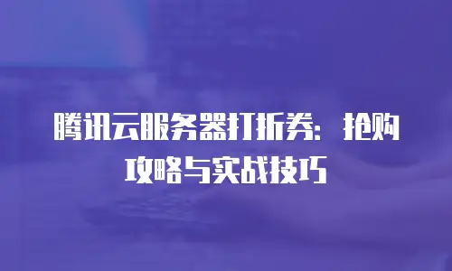 腾讯云服务器打折券：抢购攻略与实战技巧