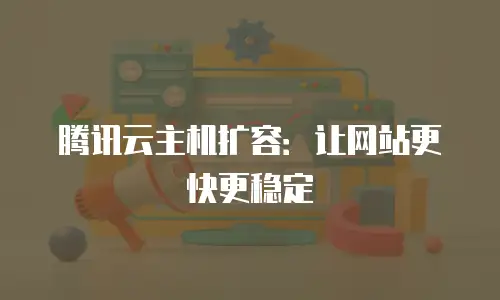 腾讯云主机扩容：让网站更快更稳定