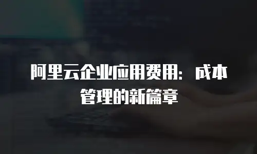 阿里云企业应用费用：成本管理的新篇章