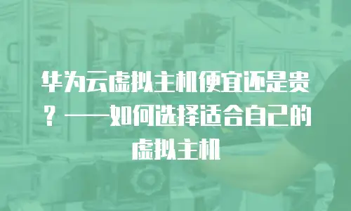 华为云虚拟主机便宜还是贵？——如何选择适合自己的虚拟主机