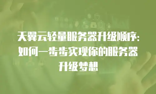 天翼云轻量服务器升级顺序：如何一步步实现你的服务器升级梦想