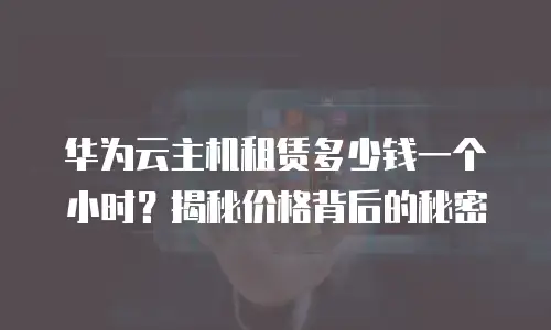 华为云主机租赁多少钱一个小时？揭秘价格背后的秘密