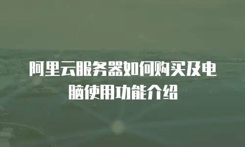 阿里云服务器如何购买及电脑使用功能介绍