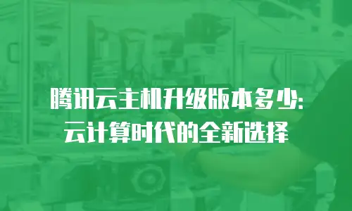 腾讯云主机升级版本多少：云计算时代的全新选择