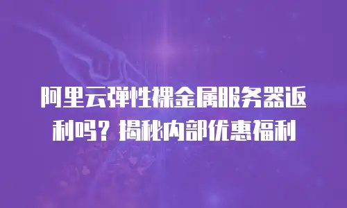 阿里云弹性裸金属服务器返利吗？揭秘内部优惠福利