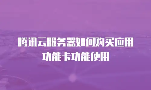 腾讯云服务器如何购买应用功能卡功能使用