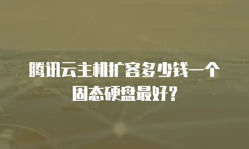 腾讯云主机扩容多少钱一个固态硬盘最好？