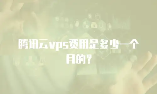 腾讯云vps费用是多少一个月的？