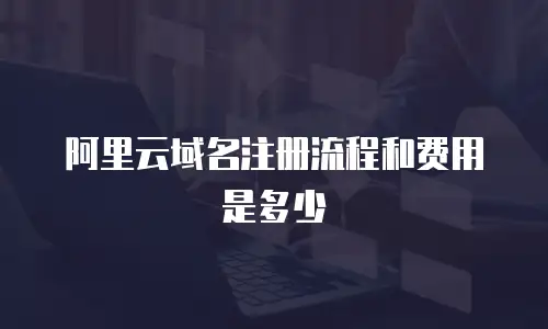 阿里云域名注册流程和费用是多少