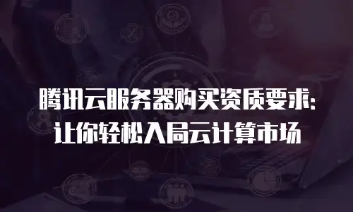 腾讯云服务器购买资质要求：让你轻松入局云计算市场