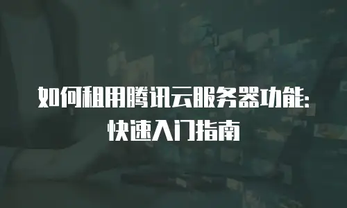 如何租用腾讯云服务器功能：快速入门指南