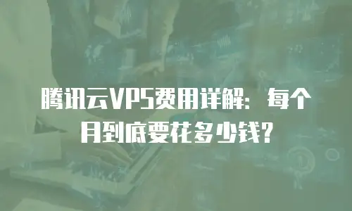 腾讯云VPS费用详解：每个月到底要花多少钱？