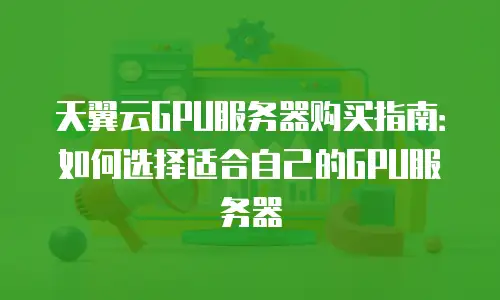 天翼云GPU服务器购买指南：如何选择适合自己的GPU服务器