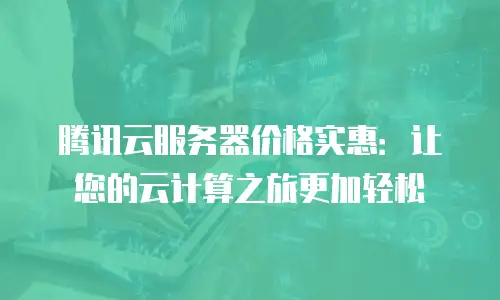 腾讯云服务器价格实惠：让您的云计算之旅更加轻松