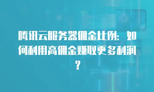 腾讯云服务器佣金比例：如何利用高佣金赚取更多利润？