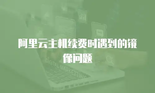 阿里云主机续费时遇到的镜像问题