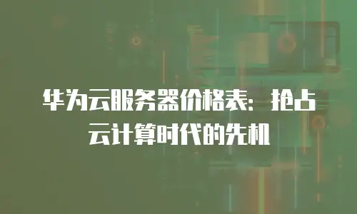 华为云服务器价格表：抢占云计算时代的先机