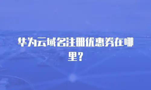 华为云域名注册优惠券在哪里？