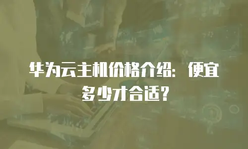 华为云主机价格介绍：便宜多少才合适？
