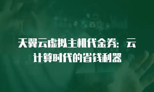 天翼云虚拟主机代金券：云计算时代的省钱利器