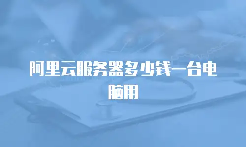 阿里云服务器多少钱一台电脑用