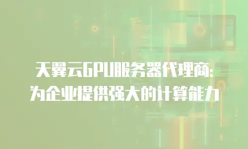 天翼云GPU服务器代理商：为企业提供强大的计算能力