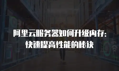阿里云服务器如何升级内存：快速提高性能的秘诀