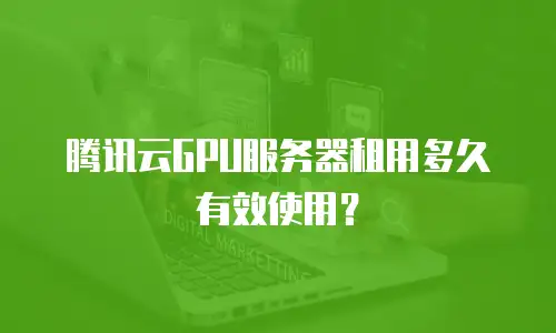 腾讯云GPU服务器租用多久有效使用？