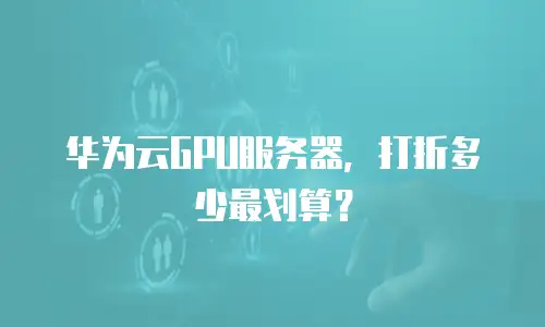 华为云GPU服务器，打折多少最划算？