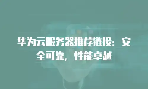 华为云服务器推荐链接：安全可靠，性能卓越
