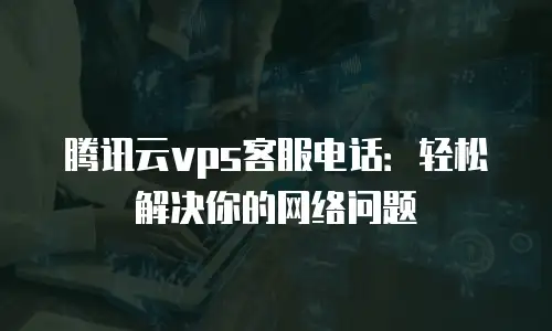 腾讯云vps客服电话：轻松解决你的网络问题