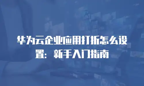 华为云企业应用打折怎么设置：新手入门指南