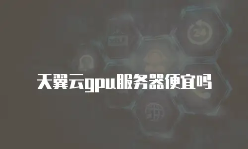 天翼云gpu服务器便宜吗