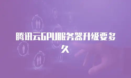 腾讯云GPU服务器升级要多久