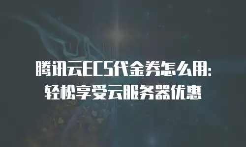 腾讯云ECS代金券怎么用：轻松享受云服务器优惠