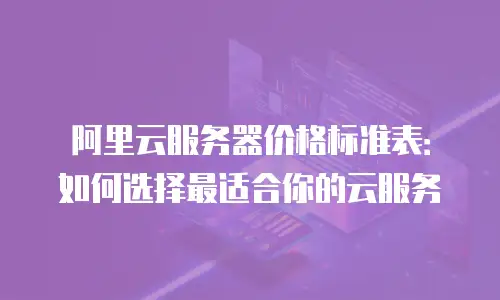 阿里云服务器价格标准表：如何选择最适合你的云服务