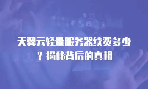 天翼云轻量服务器续费多少？揭秘背后的真相