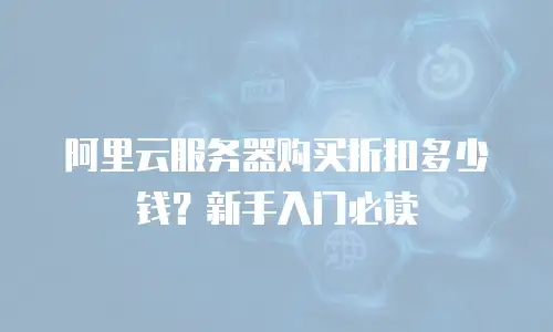 阿里云服务器购买折扣多少钱？新手入门必读