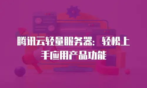 腾讯云轻量服务器：轻松上手应用产品功能