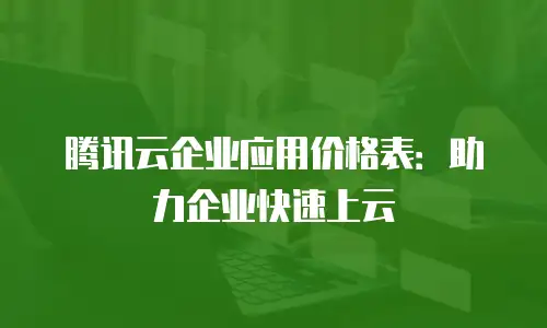腾讯云企业应用价格表：助力企业快速上云