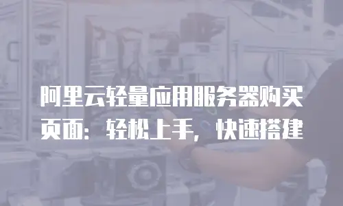 阿里云轻量应用服务器购买页面：轻松上手，快速搭建