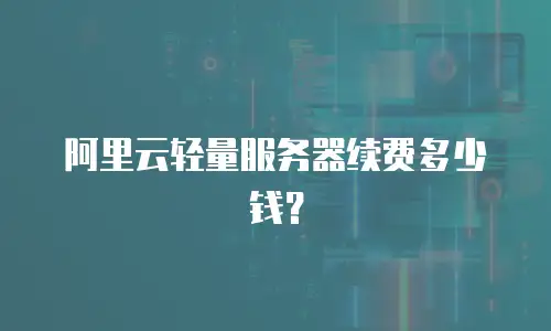 阿里云轻量服务器续费多少钱？