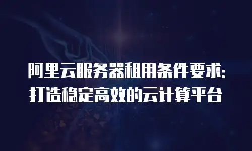 阿里云服务器租用条件要求：打造稳定高效的云计算平台
